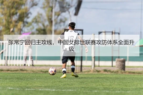张常宁回归主攻线，中国女排世联赛攻防体系全面升级